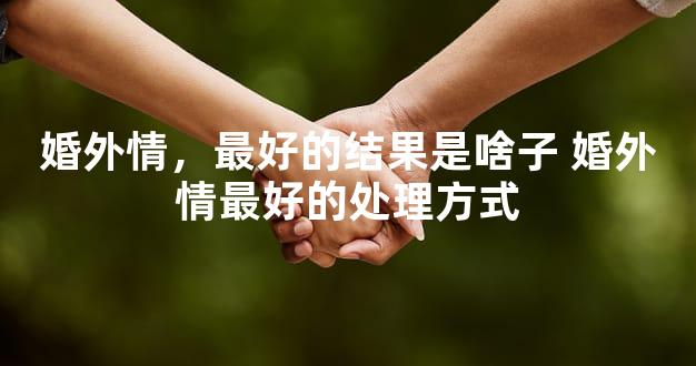 婚外情，最好的结果是啥子 婚外情最好的处理方式